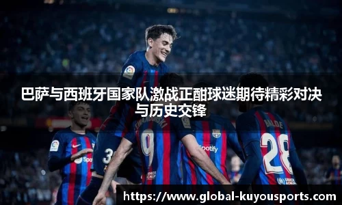 巴萨与西班牙国家队激战正酣球迷期待精彩对决与历史交锋